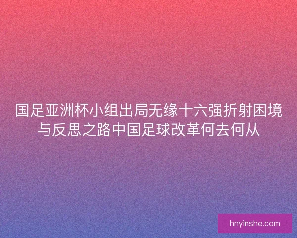国足亚洲杯小组出局无缘十六强折射困境与反思之路中国足球改革何去何从