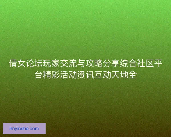 倩女论坛玩家交流与攻略分享综合社区平台精彩活动资讯互动天地全