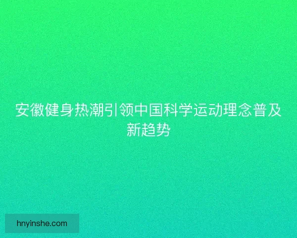 安徽健身热潮引领中国科学运动理念普及新趋势