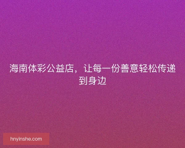 海南体彩公益店，让每一份善意轻松传递到身边
