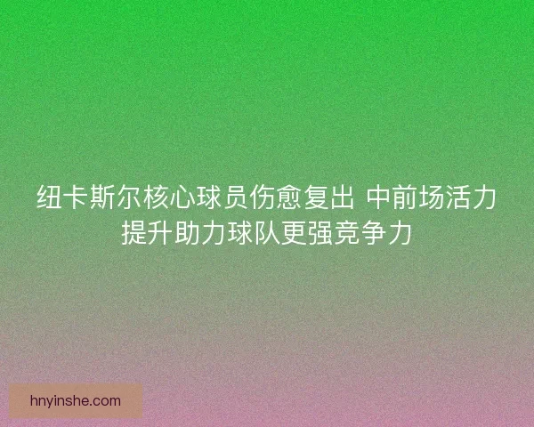纽卡斯尔核心球员伤愈复出 中前场活力提升助力球队更强竞争力