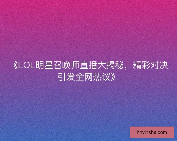 《LOL明星召唤师直播大揭秘，精彩对决引发全网热议》