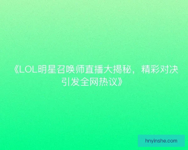 《LOL明星召唤师直播大揭秘，精彩对决引发全网热议》